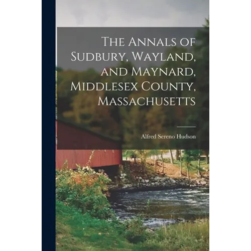 The Annals of Sudbury, Wayland, and Maynard, Middlesex County, Massachusetts - Paperback