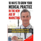 10 Ways To Grow Your Medical Practice In The New Age Of Marketing: Proven techniques to help your practice prospers with online and offline marketing - Paperback