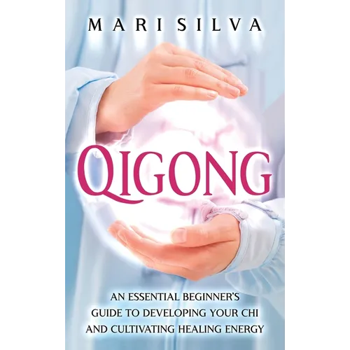 Qigong: An Essential Beginner's Guide to Developing Your Chi and Cultivating Healing Energy - Hardcover