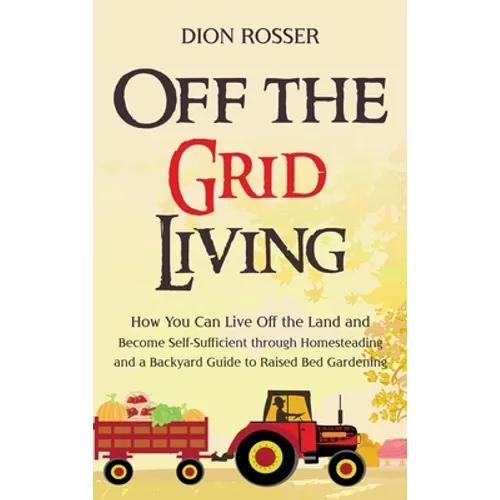 Off the Grid Living: How You Can Live Off the Land and Become Self-Sufficient through Homesteading and a Backyard Guide to Raised Bed Gardening - Hardcover