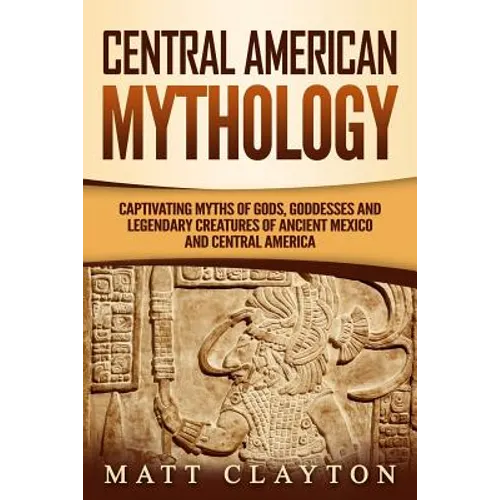 Central American Mythology: Captivating Myths of Gods, Goddesses, and Legendary Creatures of Ancient Mexico and Central America - Paperback