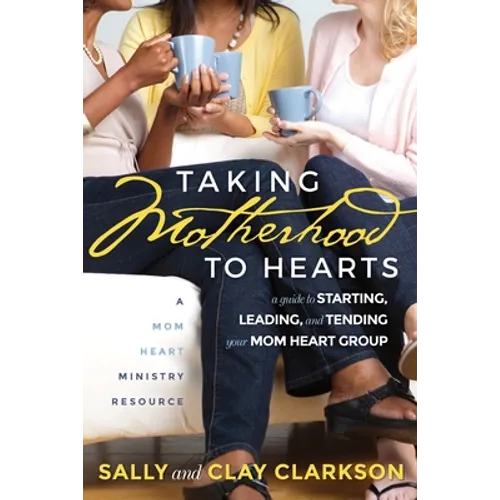 Taking Motherhood to Hearts: A Guide to Starting, Leading, and Tending Your Mom Heart Group - Paperback