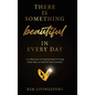 There Is Something Beautiful in Every Day: A Collection of Inspirational Writing From Kim at Sand & Stone Jewelry - Hardcover