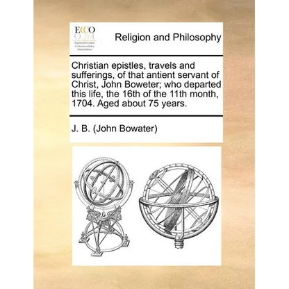 Christian epistles, travels and sufferings, of that antient servant of Christ, John Boweter; who departed this life, the 16th of the 11th month, 1704. - Paperback