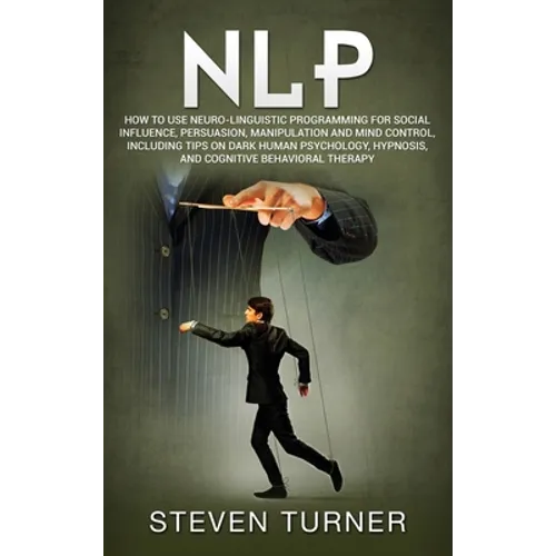 Nlp: How to Use Neuro-Linguistic Programming for Social Influence, Persuasion, Manipulation and Mind Control, Including Tip - Hardcover