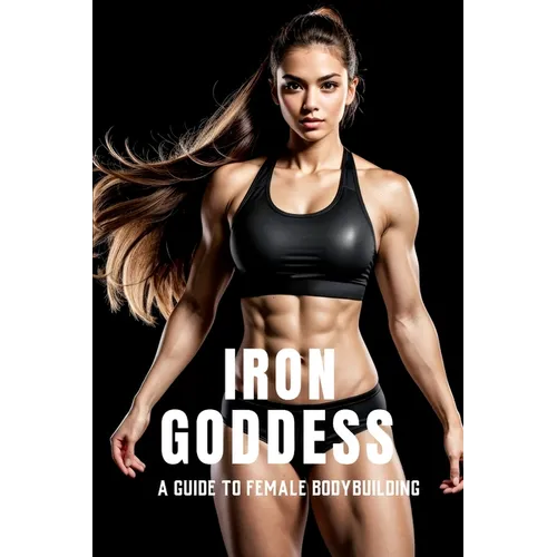 Iron Goddess: Mastering Women's Bodybuilding: A Comprehensive Guide to Nutrition, Training, and Mental Empowerment in Women's Bodybuilding - Paperback