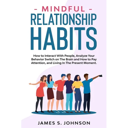 Mindful Relationship Habits: How to Interact With People, Analyze Your Behavior Switch on The Brain and How to Pay Attention, and Living In The Pre - Paperback