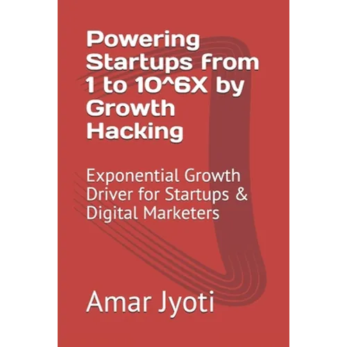 Powering Startups from 1 to 10^6X by Growth Hacking: Exponential Growth Driver for Startups & Digital Marketers - Paperback