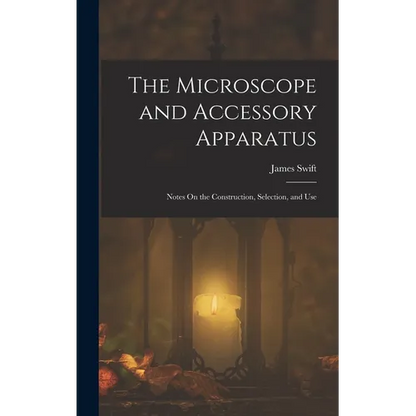 The Microscope and Accessory Apparatus: Notes On the Construction, Selection, and Use - Hardcover
