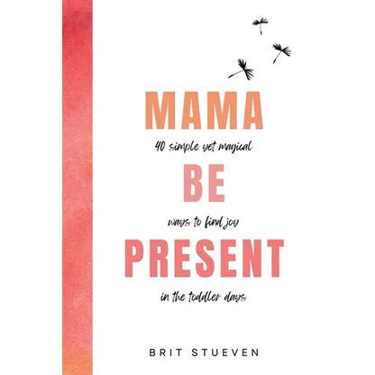 Mama Be Present: 40 Simple Yet Magical Ways to Find Joy in The Toddler Days - Paperback