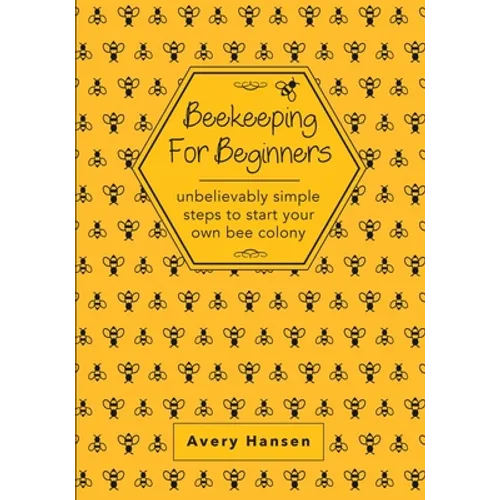 Beekeeping For Beginners: A Simple Step-By-Step Guide To The Fundamentals Of Modern Beekeeping - Paperback