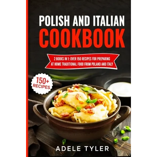Polish And Italian Cookbook: 2 Books In 1: Over 150 Recipes For Preparing At Home Traditional Food From Poland And Italy - Paperback