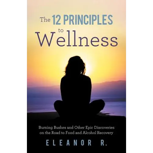 The 12 Principles to Wellness: Burning Bushes and Other Epic Discoveries on the Road to Food and Alcohol Recovery - Paperback