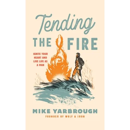 Tending the Fire: Ignite Your Heart and Live Life as a Man - Hardcover