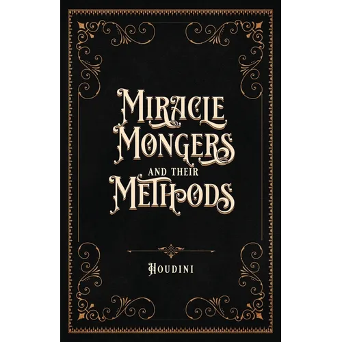 Miracle Mongers and Their Methods (Centennial Edition): A Complete Exposé of the Modus Operandi of Fire Eaters, Heat Resistors, Poison Eaters, Venomou - Paperback