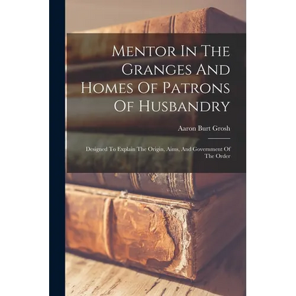 Mentor In The Granges And Homes Of Patrons Of Husbandry: Designed To Explain The Origin, Aims, And Government Of The Order - Paperback