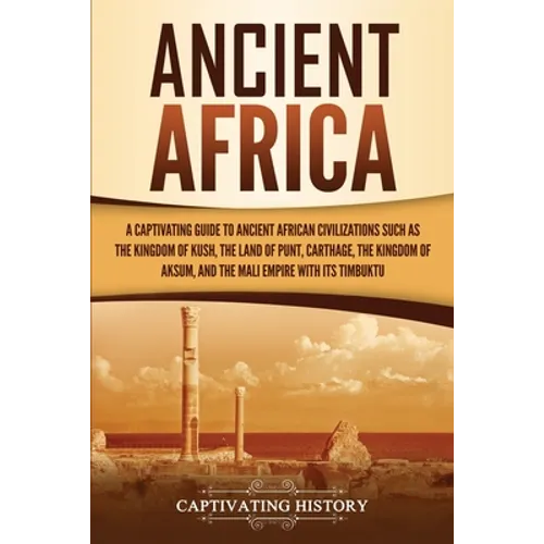 Ancient Africa: A Captivating Guide to Ancient African Civilizations, Such as the Kingdom of Kush, the Land of Punt, Carthage, the Kin - Paperback