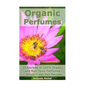 Organic Perfumes: 35 Recipes of 100% Organic and Non-Toxic Perfumes + Bonus Fresh Deo Recipes: (Aromatherapy, Essential Oils, Homemade Perfume) - Paperback