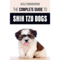 The Complete Guide to Shih Tzu Dogs: Learn Everything You Need to Know in Order to Prepare For, Find, Love, and Successfully Raise Your New Shih Tzu P - Paperback