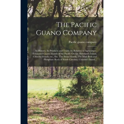 The Pacific Guano Company; Its History; Its Products and Trade; Its Relation to Agriculture. Exhausted Guano Islands of the Pacific Ocean; Howland's I - Paperback