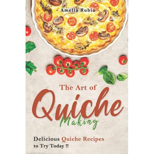 The Art of Quiche Making: Delicious Quiche Recipes to Try Today - Paperback