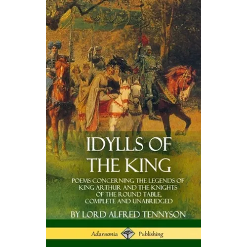 Idylls of the King: Poems Concerning the Legends of King Arthur and the Knights of the Round Table, Complete and Unabridged (Hardcover) - Hardcover