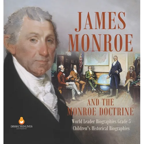 James Monroe and the Monroe Doctrine World Leader Biographies Grade 5 Children's Historical Biographies - Hardcover