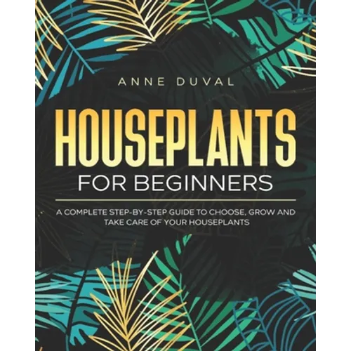 Houseplants for Beginners: A Complete Guide to Choose, Grow and Take Care of your Houseplants - Paperback