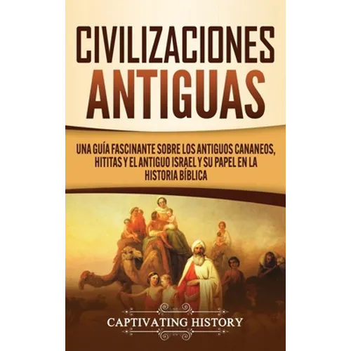 Civilizaciones antiguas: Una guía fascinante sobre los antiguos cananeos, hititas y el antiguo Israel y su papel en la historia bíblica - Hardcover