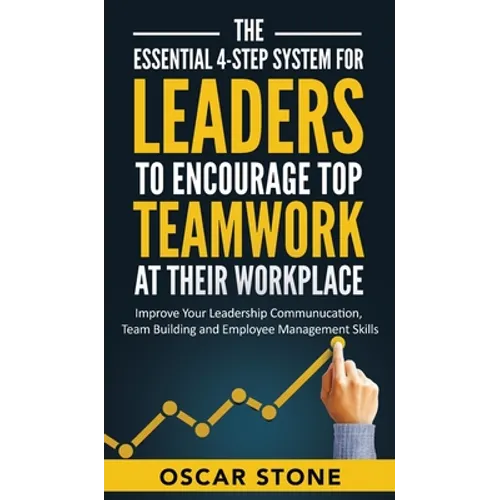 The Essential 4-Step System for Leaders to Encourage Top Teamwork at Their Workplace: Improve Your Leadership Communication, Team Building and Employe - Hardcover