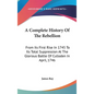 A Complete History Of The Rebellion: From Its First Rise In 1745 To Its Total Suppression At The Glorious Battle Of Culloden In April, 1746 - Hardcover