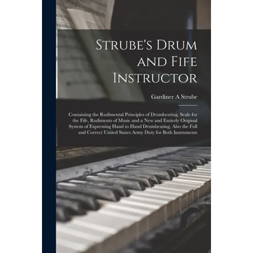 Strube's Drum and Fife Instructor: Containing the Rudimental Principles of Drumbeating, Scale for the Fife, Rudiments of Music and a New and Entirely - Paperback