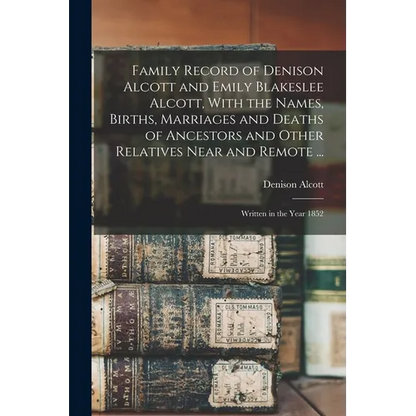 Family Record of Denison Alcott and Emily Blakeslee Alcott, With the Names, Births, Marriages and Deaths of Ancestors and Other Relatives Near and Rem - Paperback