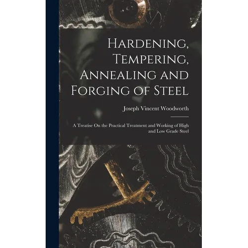 Hardening, Tempering, Annealing and Forging of Steel: A Treatise On the Practical Treatment and Working of High and Low Grade Steel - Hardcover