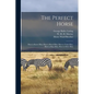 The Perfect Horse: How to Know Him, How to Breed Him, How to Train Him, How to Shoe Him, How to Drive Him - Paperback