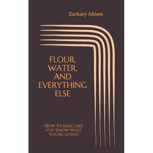Flour, Water, and Everything Else: How to bake like you know what you're doing - Paperback