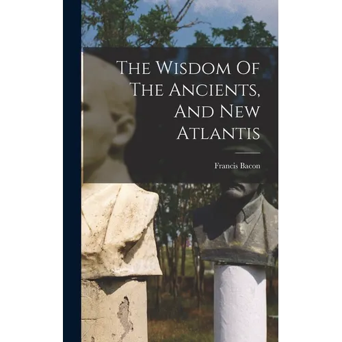 The Wisdom Of The Ancients, And New Atlantis - Hardcover