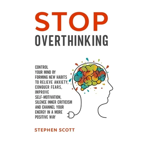 Stop Overthinking: Control Your Mind by Forming New Habits to Relieve Anxiety, Conquer Fears, Improve Self-Motivation, Silence Inner Crit - Paperback