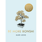 Be More Bonsai: Change Your Life with the Mindful Practice of Growing Bonsai Trees - Hardcover