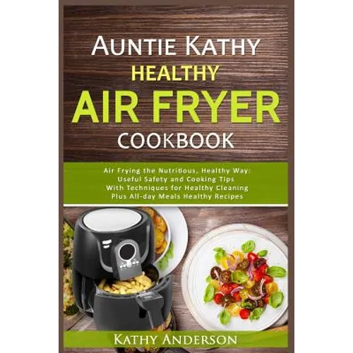 Auntie Kathy Healthy Air Fryer Cookbook: Air Frying the Nutritious, Healthy Way: Useful, Safety and Cooking Tips With Techniques for Healthy Cleaning - Paperback