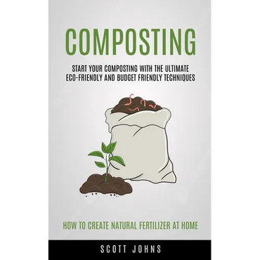 Composting: Start Your Composting With The Ultimate Eco-friendly And Budget Friendly Techniques (How To Create Natural Fertilizer At Home) - Paperback