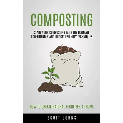 Composting: Start Your Composting With The Ultimate Eco-friendly And Budget Friendly Techniques (How To Create Natural Fertilizer At Home) - Paperback