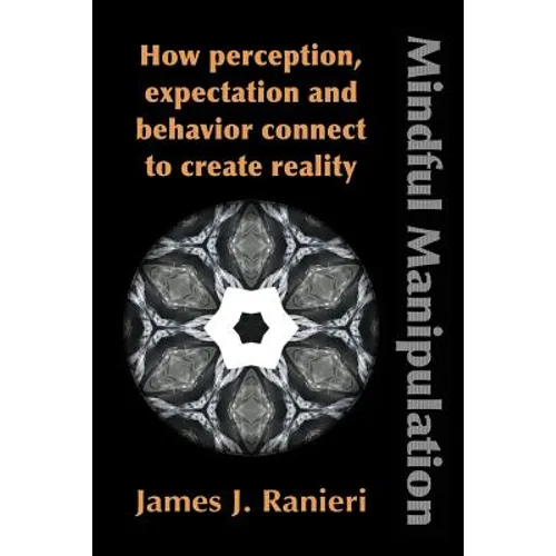 Mindful Manipulation: How Perception, Expectation, and Behavior Connect to Create Reality - Paperback