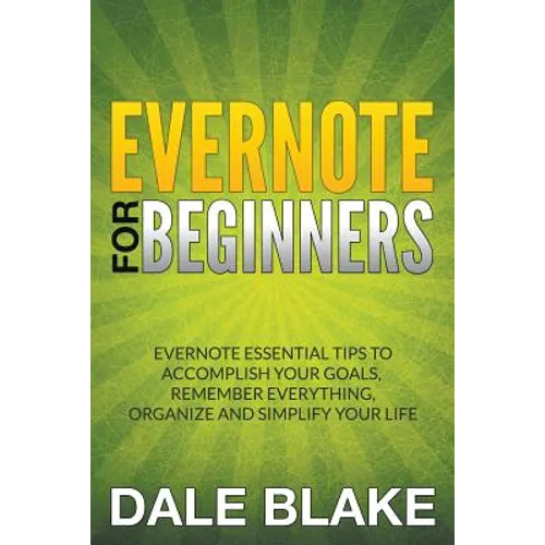Evernote For Beginners: Evernote Essential Tips to Accomplish Your Goals, Remember Everything, Organize and Simplify Your Life - Paperback