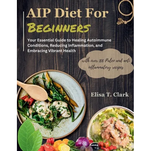 AIP Diet for Beginners: Your Essential Guide to Healing Autoimmune Conditions, Reducing Inflammation, and Embracing Vibrant Health with over 1 - Paperback