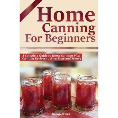 Home Canning for Beginners: A Complete Guide to Home Canning Plus Canning Recipes to Save Time and Money - Paperback