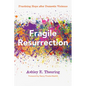 Fragile Resurrection: Practicing Hope After Domestic Violence - Paperback