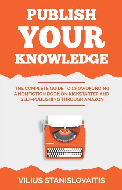 Publish Your Knowledge: The Complete Guide to Crowdfunding a Nonfiction Book on Kickstarter and Self-Publishing through Amazon - Paperback