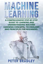 Machine Learning: A Comprehensive, Step-by-Step Guide to Learning and Understanding Machine Learning Concepts, Technology and Principles for Beginners - Paperback