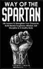 Way of The Spartan: Life Lessons To Strengthen Your Character, Build Mental Toughness, Mindset, Self Discipline & A Healthy Body - Paperback